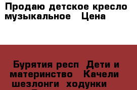 Продаю детское кресло музыкальное › Цена ­ 1 500 - Бурятия респ. Дети и материнство » Качели, шезлонги, ходунки   . Бурятия респ.